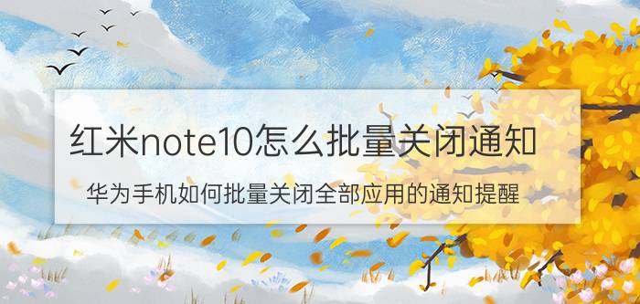 红米note10怎么批量关闭通知 华为手机如何批量关闭全部应用的通知提醒？